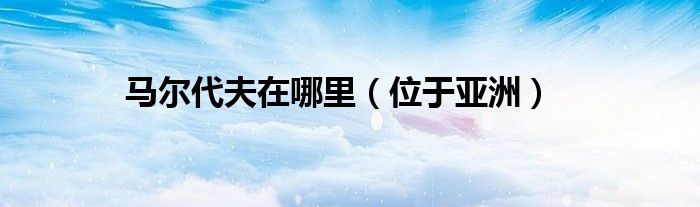 马尔代夫在哪里（位于亚洲）