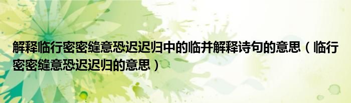 解释临行密密缝意恐迟迟归中的临并解释诗句的意思（临行密密缝意恐迟迟归的意思）