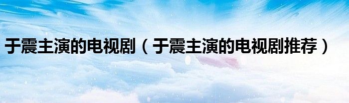 于震主演的电视剧（于震主演的电视剧推荐）