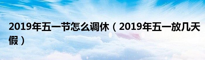 2019年五一节怎么调休（2019年五一放几天假）