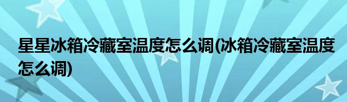 星星冰箱冷藏室温度怎么调(冰箱冷藏室温度怎么调)