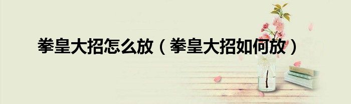 拳皇大招怎么放（拳皇大招如何放）