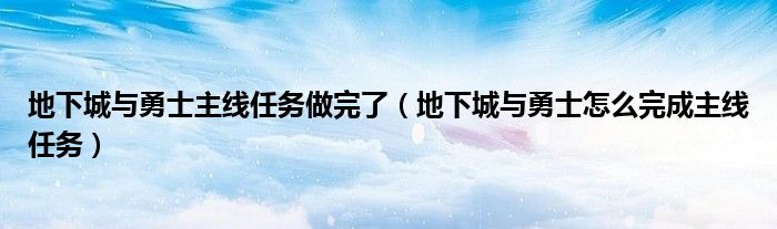 地下城与勇士主线任务做完了（地下城与勇士怎么完成主线任务）