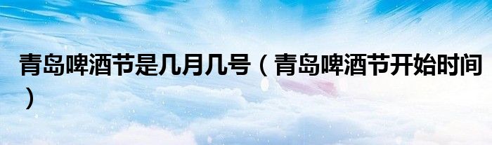 青岛啤酒节是几月几号（青岛啤酒节开始时间）