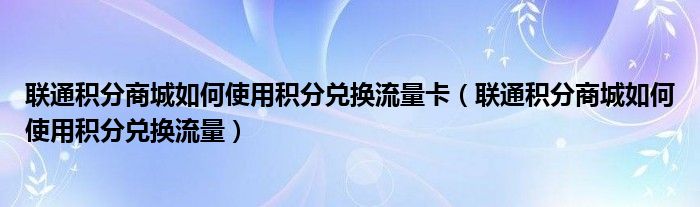 联通积分商城如何使用积分兑换流量卡（联通积分商城如何使用积分兑换流量）