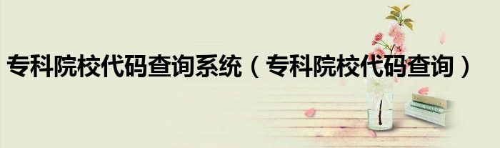 专科院校代码查询系统（专科院校代码查询）