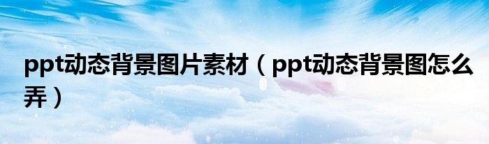 ppt动态背景图片素材（ppt动态背景图怎么弄）