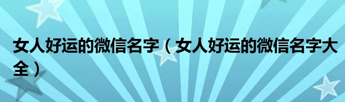 女人好运的微信名字（女人好运的微信名字大全）
