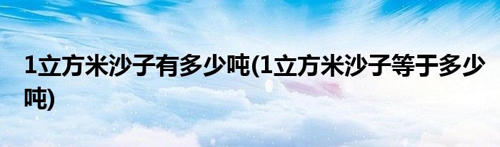 1立方米沙子有多少吨(1立方米沙子等于多少吨)