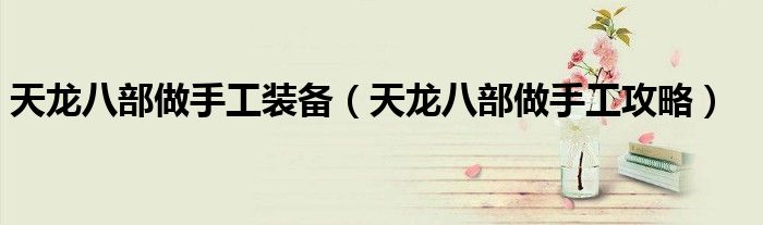 天龙八部做手工装备（天龙八部做手工攻略）