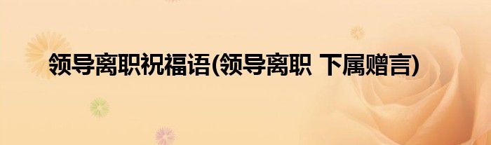 领导离职祝福语(领导离职 下属赠言)