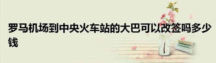 罗马机场到中央火车站的大巴可以改签吗多少钱