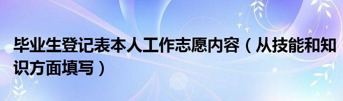 毕业生登记表本人工作志愿内容（从技能和知识方面填写）