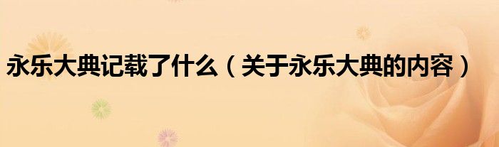 永乐大典记载了什么（关于永乐大典的内容）