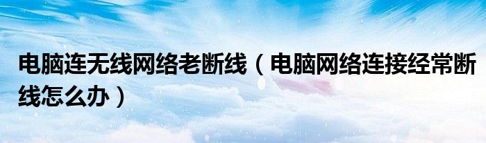 电脑连无线网络老断线（电脑网络连接经常断线怎么办）