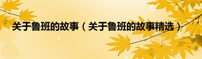 关于鲁班的故事（关于鲁班的故事精选）
