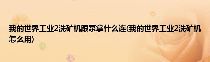我的世界工业2洗矿机跟泵拿什么连(我的世界工业2洗矿机怎么用)
