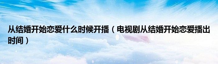 从结婚开始恋爱什么时候开播（电视剧从结婚开始恋爱播出时间）