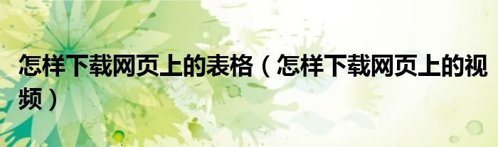怎样下载网页上的表格（怎样下载网页上的视频）
