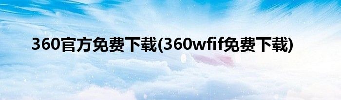 360官方免费下载(360wfif免费下载)