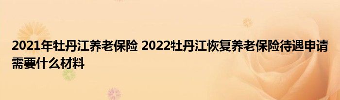2021年牡丹江养老保险 2022牡丹江恢复养老保险待遇申请需要什么材料