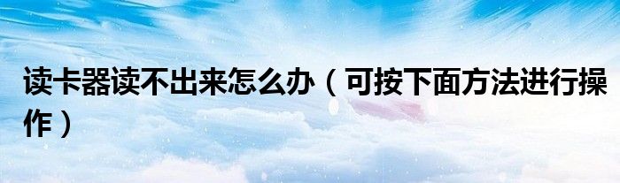 读卡器读不出来怎么办（可按下面方法进行操作）