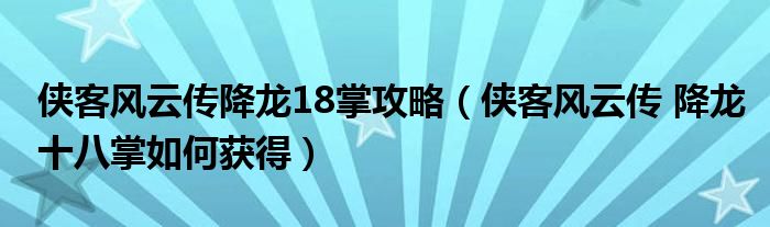 侠客风云传降龙18掌攻略（侠客风云传 降龙十八掌如何获得）