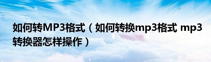 如何转MP3格式（如何转换mp3格式 mp3转换器怎样操作）