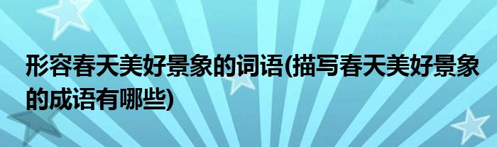 形容春天美好景象的词语(描写春天美好景象的成语有哪些)