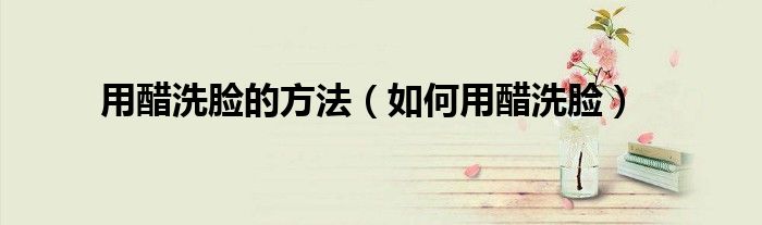 用醋洗脸的方法（如何用醋洗脸）