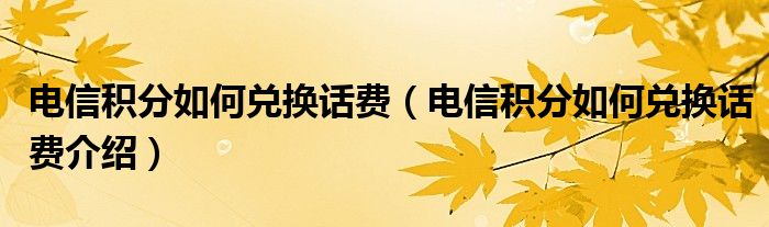 电信积分如何兑换话费（电信积分如何兑换话费介绍）