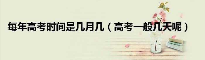 每年高考时间是几月几（高考一般几天呢）