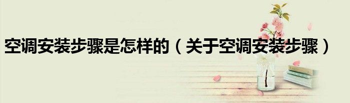 空调安装步骤是怎样的（关于空调安装步骤）
