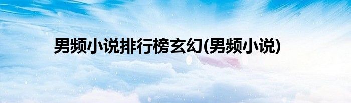 男频小说排行榜玄幻(男频小说)