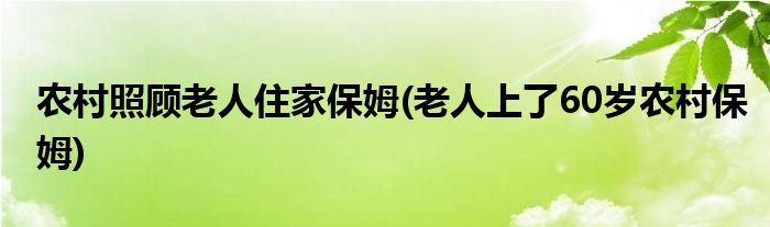 农村照顾老人住家保姆(老人上了60岁农村保姆)