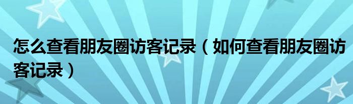 怎么查看朋友圈访客记录（如何查看朋友圈访客记录）