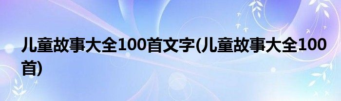 儿童故事大全100首文字(儿童故事大全100首)