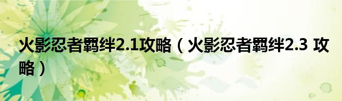 火影忍者羁绊2.1攻略（火影忍者羁绊2.3 攻略）