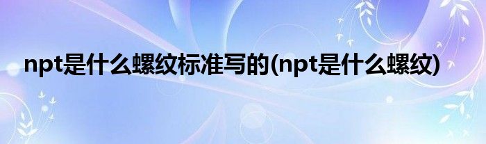 npt是什么螺纹标准写的(npt是什么螺纹)