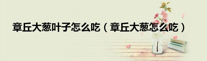 章丘大葱叶子怎么吃（章丘大葱怎么吃）