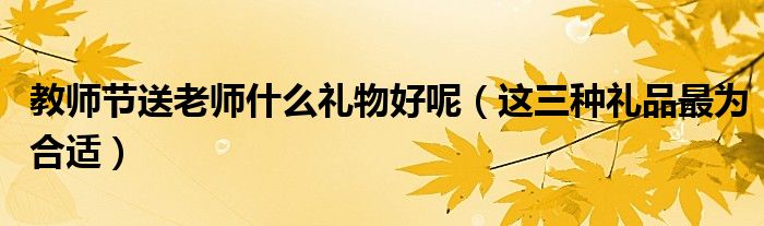 教师节送老师什么礼物好呢（这三种礼品最为合适）
