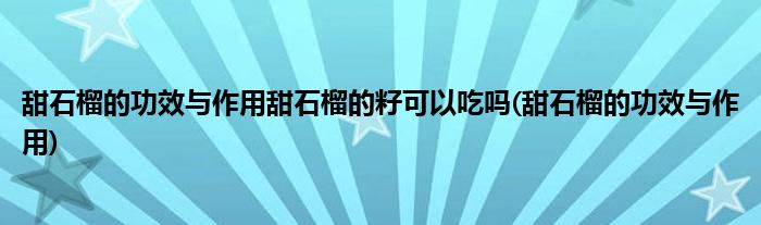甜石榴的功效与作用甜石榴的籽可以吃吗(甜石榴的功效与作用)