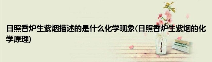 日照香炉生紫烟描述的是什么化学现象(日照香炉生紫烟的化学原理)