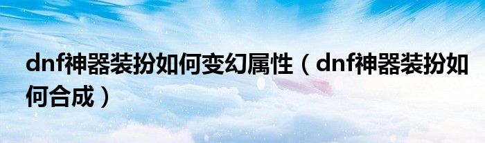 dnf神器装扮如何变幻属性（dnf神器装扮如何合成）