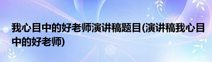 我心目中的好老师演讲稿题目(演讲稿我心目中的好老师)