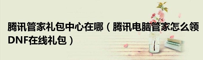 腾讯管家礼包中心在哪（腾讯电脑管家怎么领DNF在线礼包）