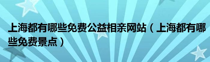 上海都有哪些免费公益相亲网站（上海都有哪些免费景点）