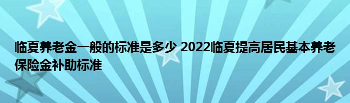 临夏养老金一般的标准是多少 2022临夏提高居民基本养老保险金补助标准