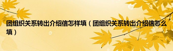团组织关系转出介绍信怎样填（团组织关系转出介绍信怎么填）