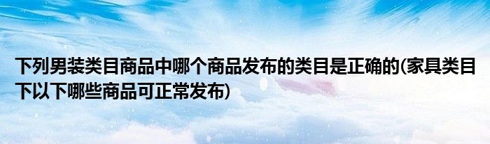 下列男装类目商品中哪个商品发布的类目是正确的(家具类目下以下哪些商品可正常发布)